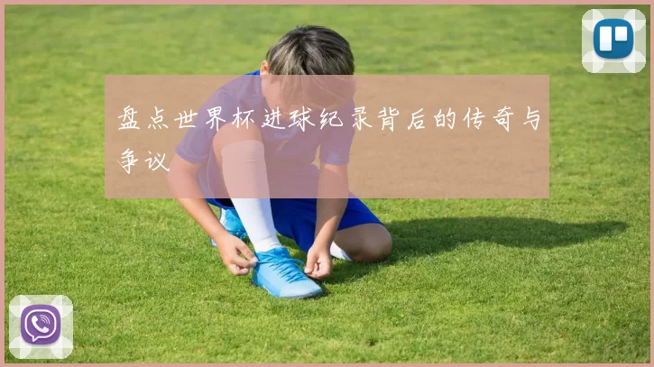 盘点世界杯进球纪录背后的传奇与争议