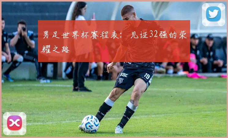 男足世界杯赛程表:见证32强的荣耀之路