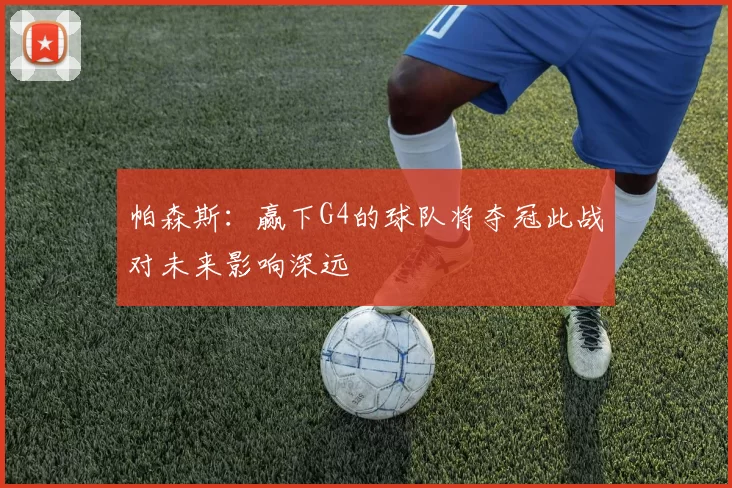 帕森斯：赢下G4的球队将夺冠此战对未来影响深远