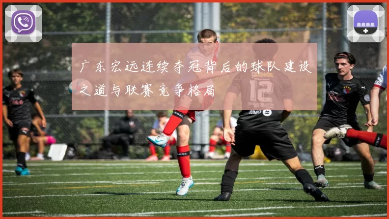 广东宏远连续夺冠背后的球队建设之道与联赛竞争格局