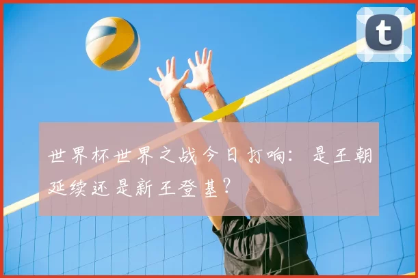 世界杯世界之战今日打响:是王朝延续还是新王登基?